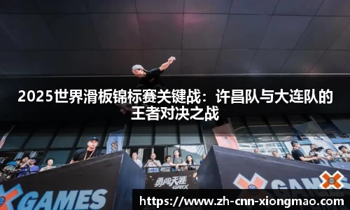 2025世界滑板锦标赛关键战：许昌队与大连队的王者对决之战